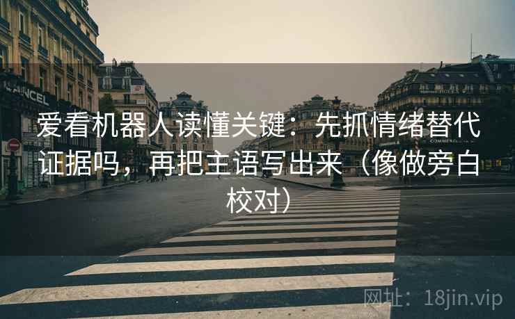 爱看机器人读懂关键：先抓情绪替代证据吗，再把主语写出来（像做旁白校对）