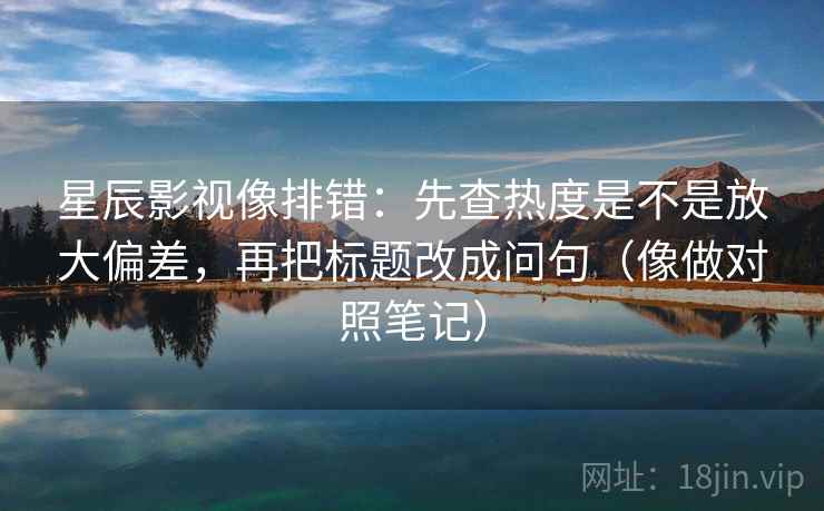 星辰影视像排错：先查热度是不是放大偏差，再把标题改成问句（像做对照笔记）