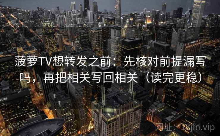 菠萝TV想转发之前：先核对前提漏写吗，再把相关写回相关（读完更稳）  第2张