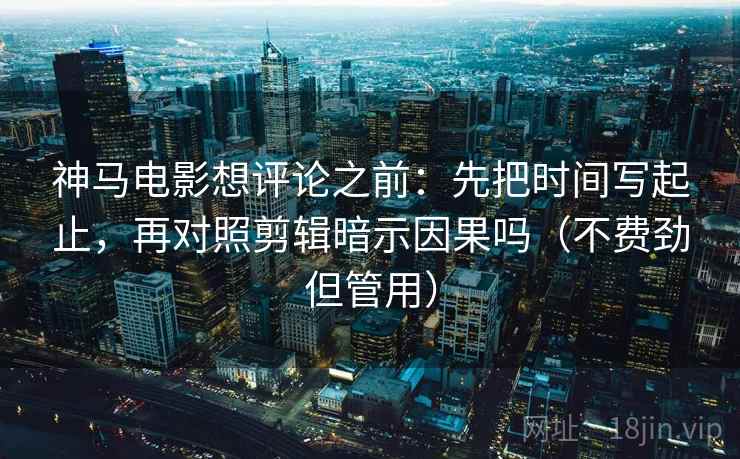 神马电影想评论之前：先把时间写起止，再对照剪辑暗示因果吗（不费劲但管用）