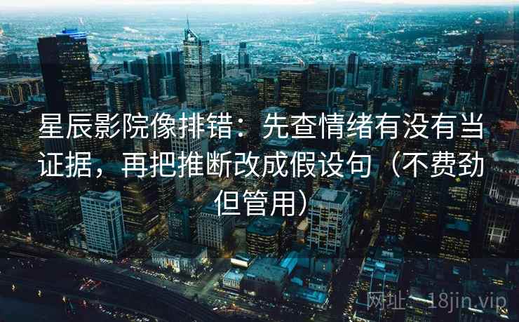 星辰影院像排错：先查情绪有没有当证据，再把推断改成假设句（不费劲但管用）  第2张