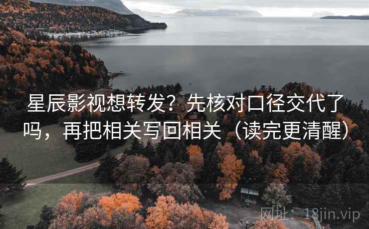 星辰影视想转发？先核对口径交代了吗，再把相关写回相关（读完更清醒）