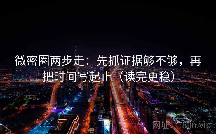 微密圈两步走：先抓证据够不够，再把时间写起止（读完更稳）