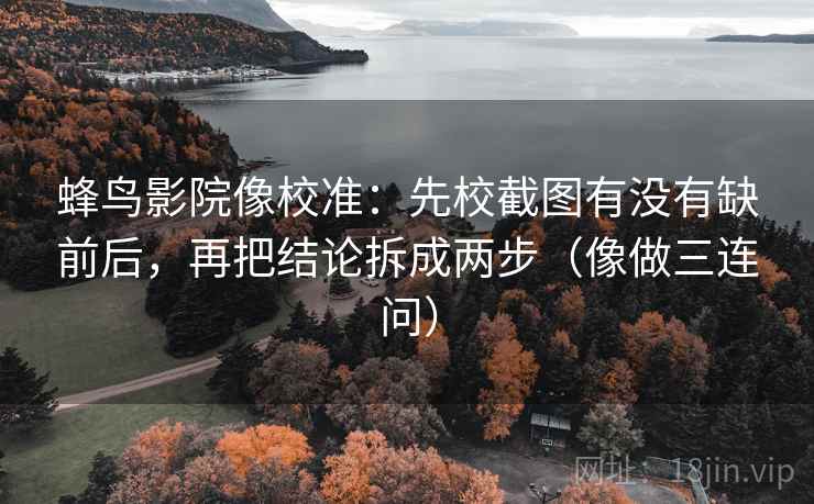 蜂鸟影院像校准：先校截图有没有缺前后，再把结论拆成两步（像做三连问）