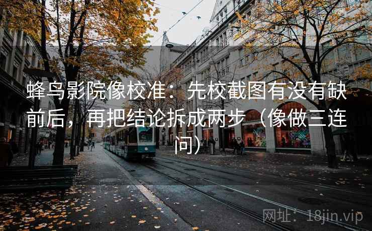 蜂鸟影院像校准：先校截图有没有缺前后，再把结论拆成两步（像做三连问）  第2张