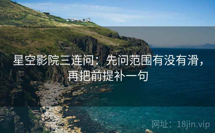 星空影院三连问：先问范围有没有滑，再把前提补一句