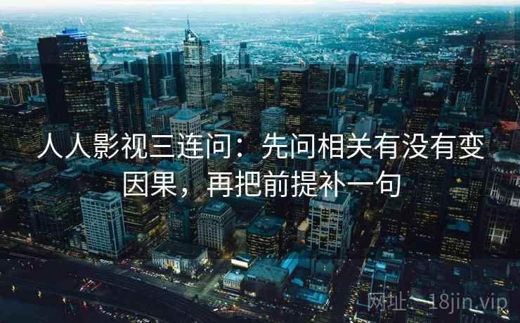 人人影视三连问：先问相关有没有变因果，再把前提补一句
