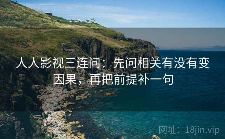 人人影视三连问：先问相关有没有变因果，再把前提补一句  第2张
