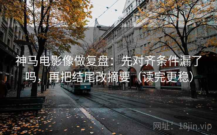 神马电影像做复盘：先对齐条件漏了吗，再把结尾改摘要（读完更稳）