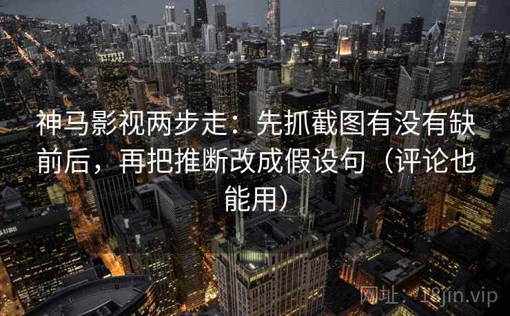 神马影视两步走：先抓截图有没有缺前后，再把推断改成假设句（评论也能用）  第2张