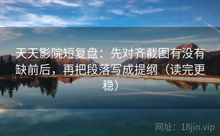天天影院短复盘：先对齐截图有没有缺前后，再把段落写成提纲（读完更稳）  第2张