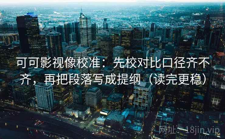 可可影视像校准：先校对比口径齐不齐，再把段落写成提纲（读完更稳）