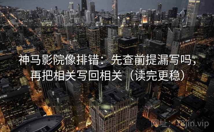 神马影院像排错：先查前提漏写吗，再把相关写回相关（读完更稳）
