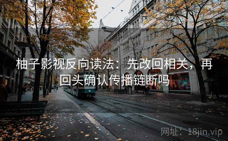 柚子影视反向读法：先改回相关，再回头确认传播链断吗