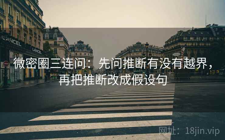 微密圈三连问：先问推断有没有越界，再把推断改成假设句