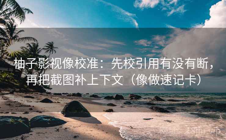 柚子影视像校准：先校引用有没有断，再把截图补上下文（像做速记卡）