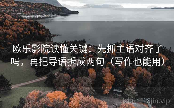 欧乐影院读懂关键：先抓主语对齐了吗，再把导语拆成两句（写作也能用）  第2张