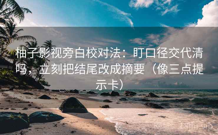 柚子影视旁白校对法：盯口径交代清吗，立刻把结尾改成摘要（像三点提示卡）