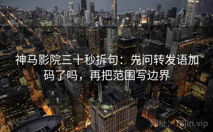 神马影院三十秒拆句：先问转发语加码了吗，再把范围写边界  第2张