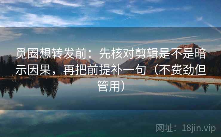 觅圈想转发前：先核对剪辑是不是暗示因果，再把前提补一句（不费劲但管用）