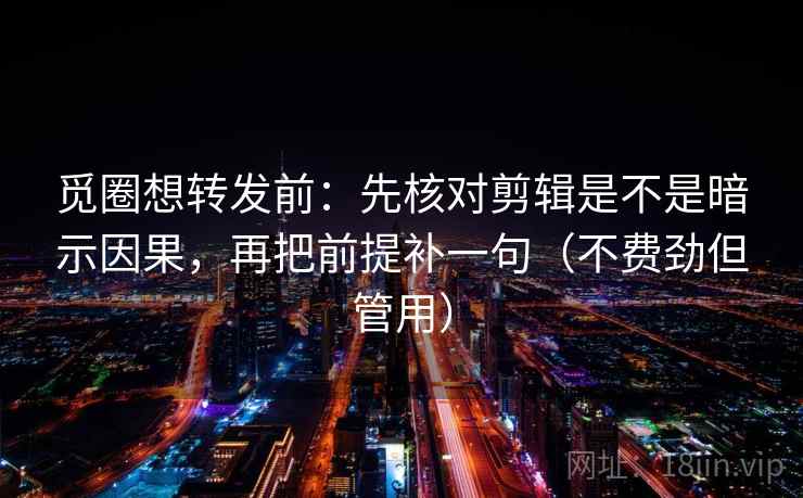 觅圈想转发前：先核对剪辑是不是暗示因果，再把前提补一句（不费劲但管用）  第2张
