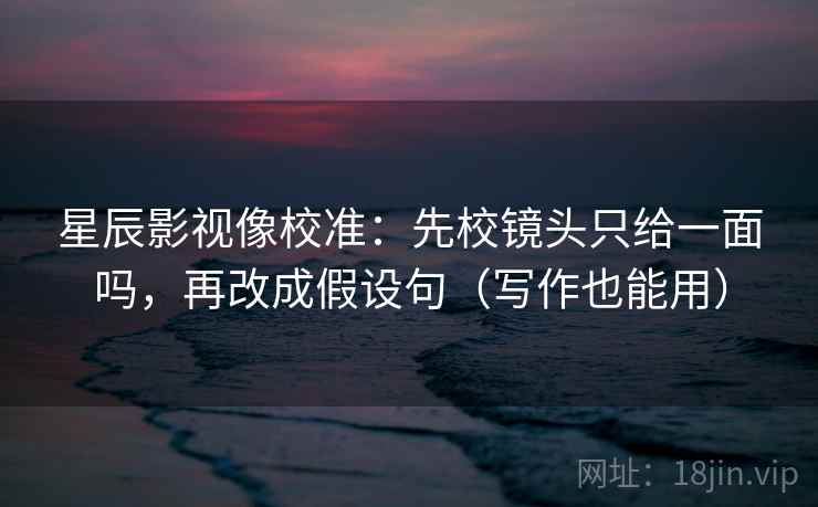 星辰影视像校准：先校镜头只给一面吗，再改成假设句（写作也能用）  第2张