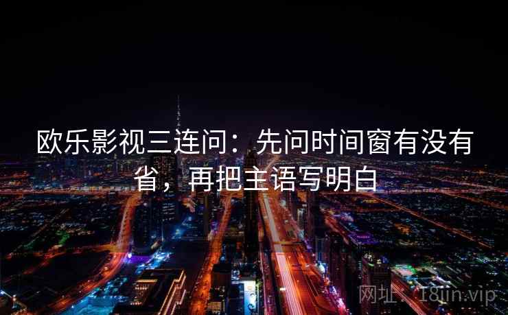 欧乐影视三连问：先问时间窗有没有省，再把主语写明白  第2张