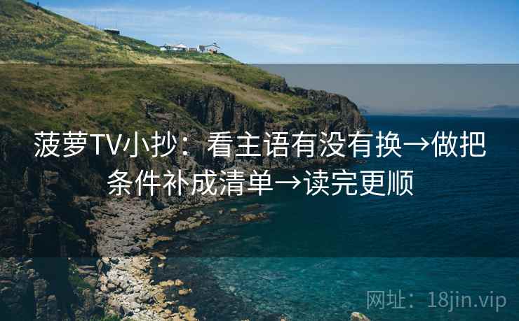 菠萝TV小抄：看主语有没有换→做把条件补成清单→读完更顺