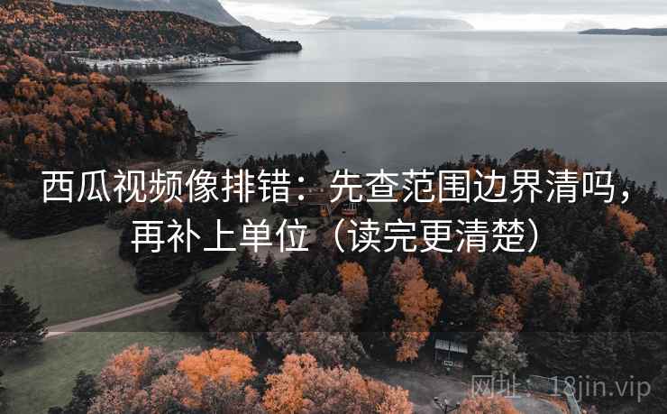 西瓜视频像排错：先查范围边界清吗，再补上单位（读完更清楚）