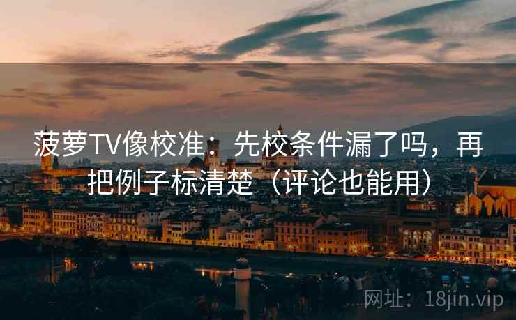 菠萝TV像校准：先校条件漏了吗，再把例子标清楚（评论也能用）  第2张