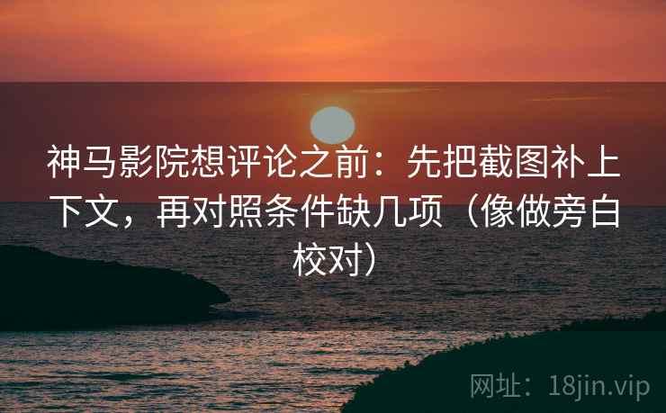 神马影院想评论之前：先把截图补上下文，再对照条件缺几项（像做旁白校对）