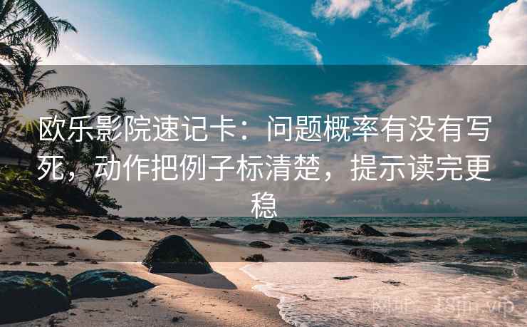 欧乐影院速记卡：问题概率有没有写死，动作把例子标清楚，提示读完更稳