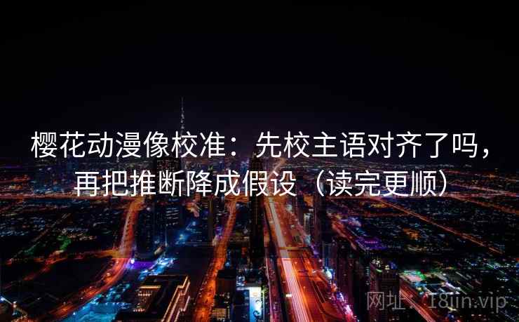 樱花动漫像校准：先校主语对齐了吗，再把推断降成假设（读完更顺）  第2张