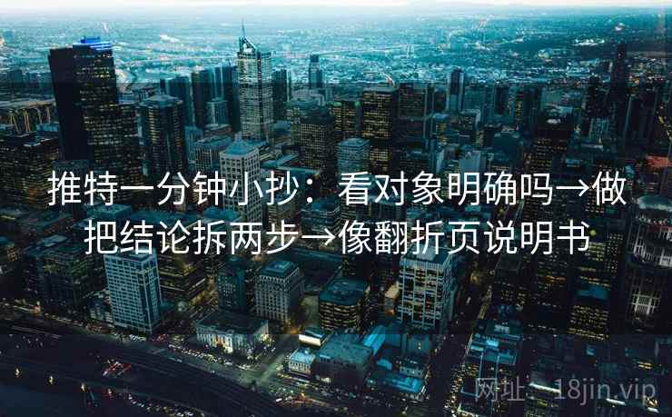 推特一分钟小抄：看对象明确吗→做把结论拆两步→像翻折页说明书  第2张