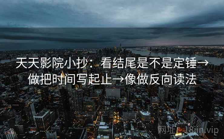 天天影院小抄：看结尾是不是定锤→做把时间写起止→像做反向读法  第2张