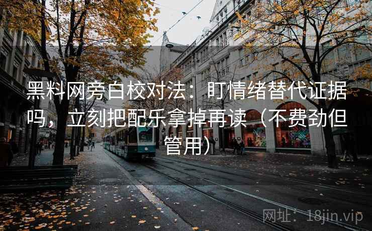 黑料网旁白校对法：盯情绪替代证据吗，立刻把配乐拿掉再读（不费劲但管用）  第2张