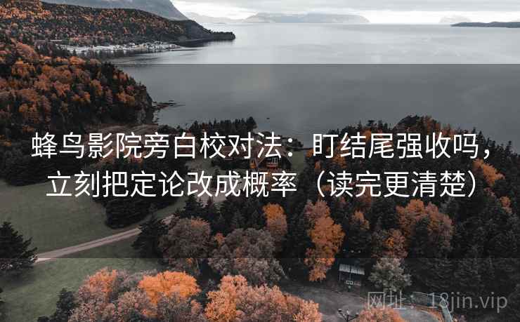 蜂鸟影院旁白校对法：盯结尾强收吗，立刻把定论改成概率（读完更清楚）