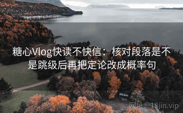 糖心Vlog快读不快信：核对段落是不是跳级后再把定论改成概率句  第2张