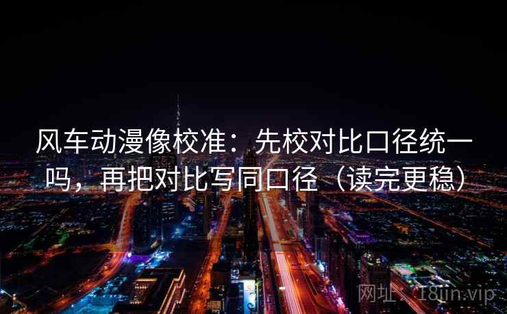 风车动漫像校准：先校对比口径统一吗，再把对比写同口径（读完更稳）