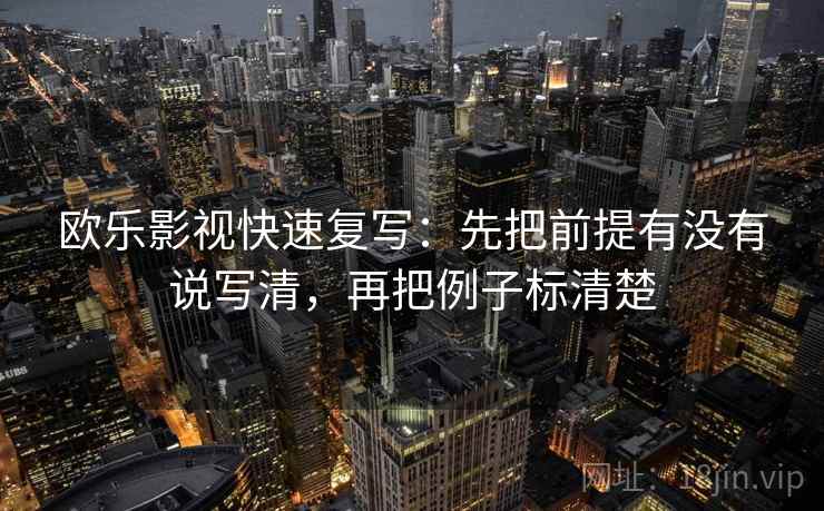 欧乐影视快速复写：先把前提有没有说写清，再把例子标清楚