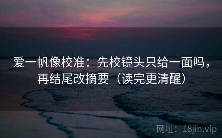 爱一帆像校准：先校镜头只给一面吗，再结尾改摘要（读完更清醒）