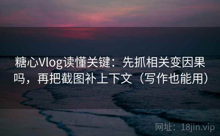 糖心Vlog读懂关键：先抓相关变因果吗，再把截图补上下文（写作也能用）