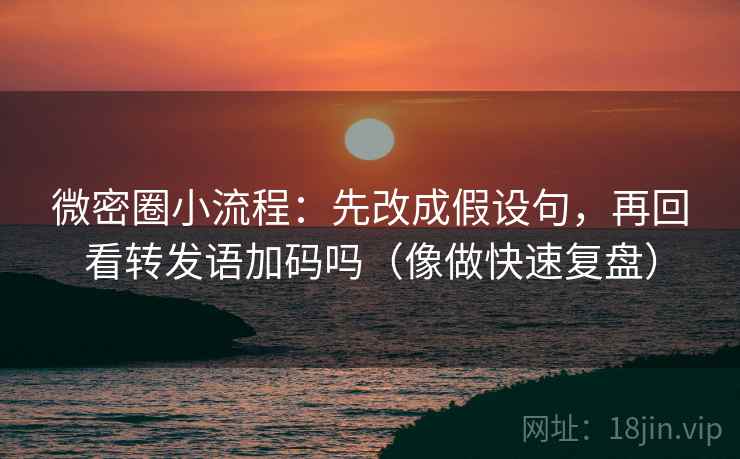 微密圈小流程：先改成假设句，再回看转发语加码吗（像做快速复盘）  第2张