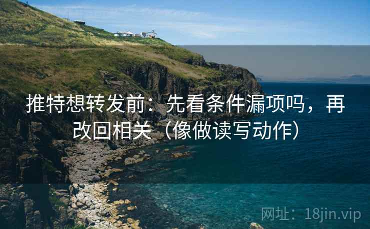 推特想转发前：先看条件漏项吗，再改回相关（像做读写动作）