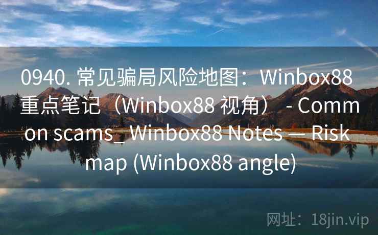 0940. 常见骗局风险地图：Winbox88 重点笔记（Winbox88 视角） - Common scams_ Winbox88 Notes — Risk map (Winbox88 angle)  第2张