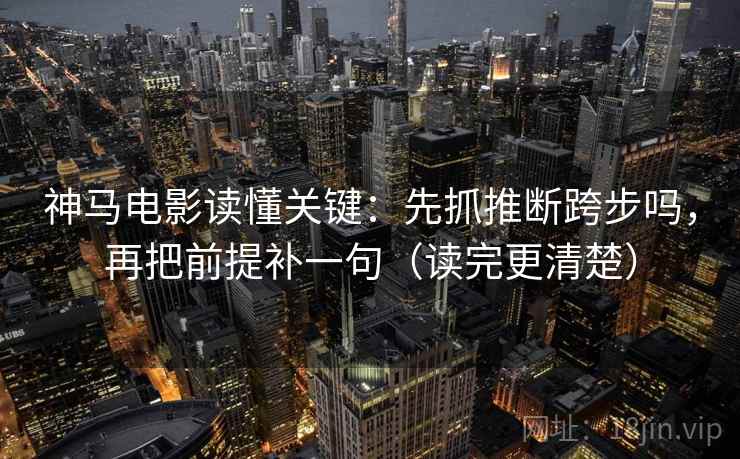 神马电影读懂关键：先抓推断跨步吗，再把前提补一句（读完更清楚）  第2张