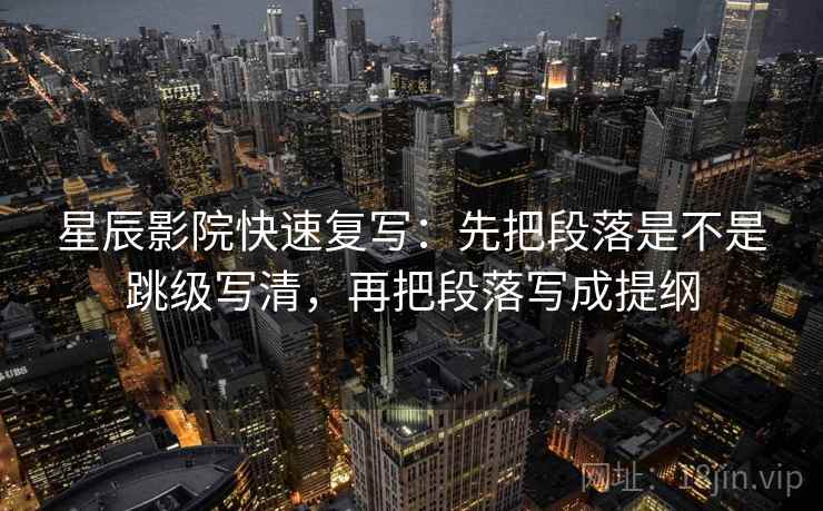星辰影院快速复写：先把段落是不是跳级写清，再把段落写成提纲