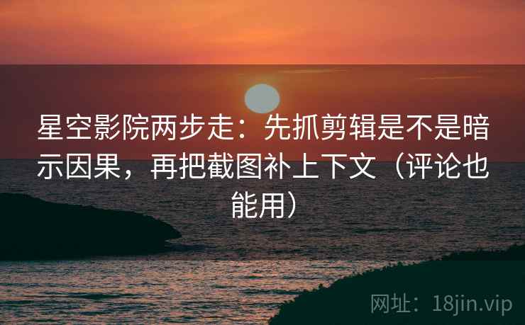 星空影院两步走：先抓剪辑是不是暗示因果，再把截图补上下文（评论也能用）