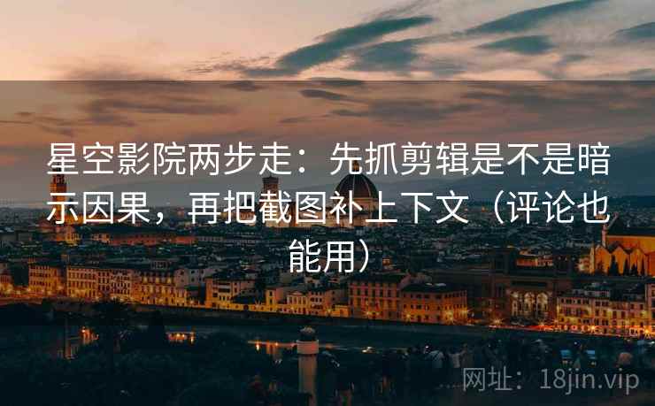 星空影院两步走：先抓剪辑是不是暗示因果，再把截图补上下文（评论也能用）  第2张