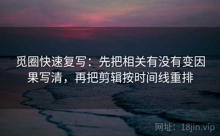觅圈快速复写：先把相关有没有变因果写清，再把剪辑按时间线重排